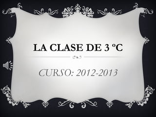 LA CLASE DE 3 ºC
CURSO: 2012-2013
 