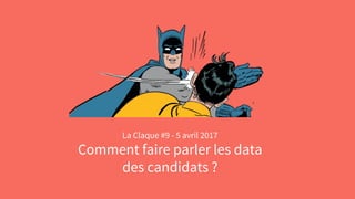 La Claque #9 - 5 avril 2017
Comment faire parler les data
des candidats ?
 