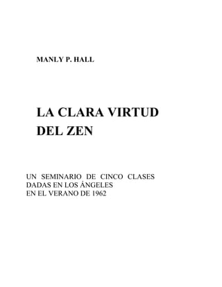 MANLY P. HALL
LA CLARA VIRTUD
DEL ZEN
UN SEMINARIO DE CINCO CLASES
DADAS EN LOS ÁNGELES
EN EL VERANO DE 1962
 