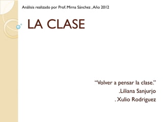 Análisis realizado por Prof. Mirna Sánchez , Año 2012



   LA CLASE



                                            “Volver a pensar la clase.”
                                                      .Liliana Sanjurjo
                                                    . Xulio Rodriguez
 