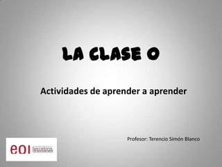 La clase 0 Actividades de aprender a aprender Profesor: Terencio Simón Blanco 