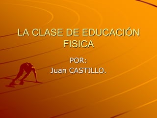 LA CLASE DE EDUCACIÓN FISICA POR: Juan CASTILLO. 