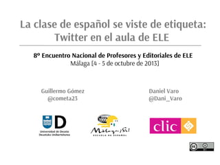 Guillermo Gómez Daniel Varo
@cometa23 @Dani_Varo
La clase de español se viste de etiqueta:
Twitter en el aula de ELE
8º Encuentro Nacional de Profesores y Editoriales de ELE
Málaga [4 - 5 de octubre de 2013]
 