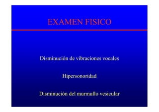 EXAMEN FISICO
Disminución de vibraciones vocales
Hipersonoridad
Disminución del murmullo vesicular
 
