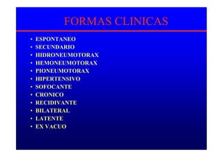 FORMAS CLINICAS
• ESPONTANEO
• SECUNDARIO
• HIDRONEUMOTORAX
• HEMONEUMOTORAX
• PIONEUMOTORAX
• HIPERTENSIVO
• SOFOCANTE
• CRONICO
• RECIDIVANTE
• BILATERAL
• LATENTE
• EX VACUO
 