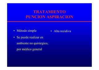 TRATAMIENTO
PUNCION ASPIRACION
• Método simple
• Se puede realizar en
ambiente no quirúrgico,
por médico general
• Alta recidiva
 
