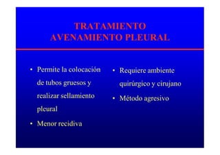 TRATAMIENTO
AVENAMIENTO PLEURAL
• Permite la colocación
de tubos gruesos y
realizar sellamiento
pleural
• Menor recidiva
• Requiere ambiente
quirúrgico y cirujano
• Método agresivo
 