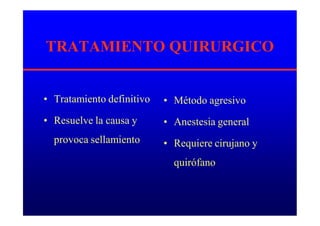 TRATAMIENTO QUIRURGICO
• Tratamiento definitivo
• Resuelve la causa y
provoca sellamiento
• Método agresivo
• Anestesia general
• Requiere cirujano y
quirófano
 