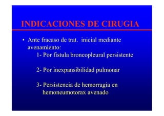 INDICACIONES DE CIRUGIA
• Ante fracaso de trat. inicial mediante
avenamiento:
1- Por fístula broncopleural persistente
2- Por inexpansibilidad pulmonar
3- Persistencia de hemorragia en
hemoneumotorax avenado
 