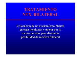 TRATAMIENTO
NTX. BILATERAL
Colocación de un avenamiento pleural
en cada hemitorax y operar por lo
menos un lado, para disminuir
posibilidad de recidiva bilateral
 