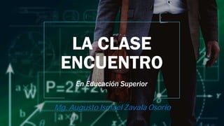 LA CLASE
ENCUENTRO
En Educación Superior
Mg. Augusto Ismael Zavala Osorio
 