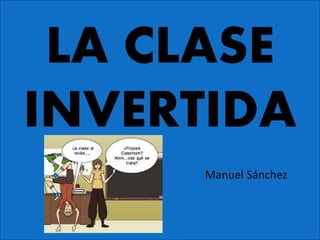 LA CLASE
INVERTIDA
Manuel Sánchez
 