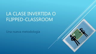 LA CLASE INVERTIDA O
FLIPPED-CLASSROOM
Una nueva metodología
 