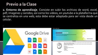2. Entorno de aprendizaje. Consiste en subir los archivos de word, excel,
pdf; imagenes y sonidos; así como los videos, en youtube a la plataforma que
se centraliza en una web; esta debe estar adaptada para ser vista desde un
celular.
.
 
