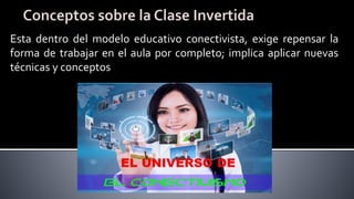Esta dentro del modelo educativo conectivista, exige repensar la
forma de trabajar en el aula por completo; implica aplicar nuevas
técnicas y conceptos
 