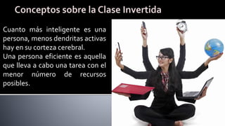 Cuanto más inteligente es una
persona, menos dendritas activas
hay en su corteza cerebral.
Una persona eficiente es aquella
que lleva a cabo una tarea con el
menor número de recursos
posibles.
 