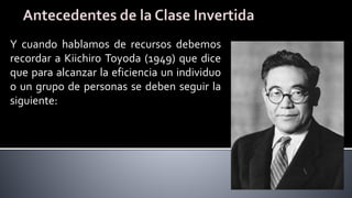 Y cuando hablamos de recursos debemos
recordar a Kiichiro Toyoda (1949) que dice
que para alcanzar la eficiencia un individuo
o un grupo de personas se deben seguir la
siguiente:
 