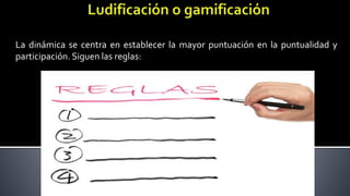 La dinámica se centra en establecer la mayor puntuación en la puntualidad y
participación. Siguen las reglas:
 