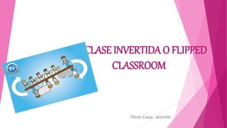 LA CLASE INVERTIDA O FLIPPED
CLASSROOM
Pérez Casar, Jennifer.
 