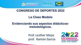 CONGRESO DE DEPORTES 2022
La Clase Modelo
Evidenciando sus aspectos didácticos-
metodológicos.
Prof. Lesther Mejia
prof. Ramón García
 