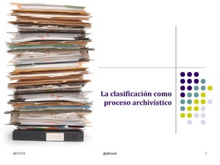 La clasificación como
proceso archivístico

24/11/13

@alfonsdr

1

 