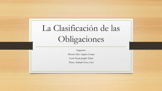 La Clasificación de las
Obligaciones
Integrantes:
Marcela Silva-Angélica Granja
Carla Picuña-Jeniffer Toledo
Diana Andrade-Teresa Cuvi
 