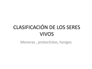 CLASIFICACIÓN DE LOS SERES
          VIVOS
  Moneras , protoctistas, hongos
 
