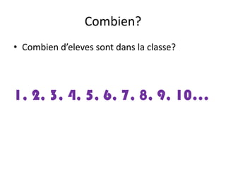 Combien?
• Combien d’eleves sont dans la classe?

1, 2, 3, 4, 5, 6, 7, 8, 9, 10…

 