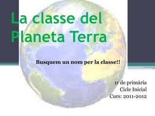 La classe del
Planeta Terra
   Busquem un nom per la classe!!


                               1r de primària
                                  Cicle Inicial
                             Curs: 2011-2012
 