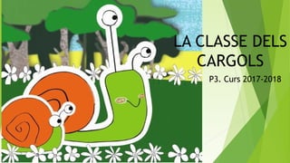 LA CLASSE DELS
CARGOLS
P3. Curs 2017-2018
 