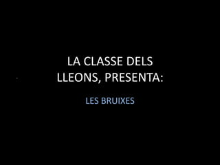 LA CLASSE DELS
LLEONS, PRESENTA:
    LES BRUIXES
 
