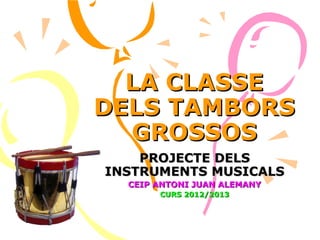 LA CLASSE
DELS TAMBORS
  GROSSOS
    PROJECTE DELS
INSTRUMENTS MUSICALS
  CEIP ANTONI JUAN ALEMANY
       CURS 2012/2013
 