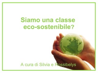 Siamo una classe  eco-sostenibile ? A cura di Silvia e Rossibelys  
