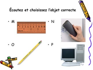 Écoutez et choisissez l’objet correcte
• M • N
• O • P