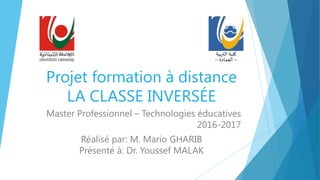 Projet formation à distance
LA CLASSE INVERSÉE
Master Professionnel – Technologies éducatives
2016-2017
Réalisé par: M. Mario GHARIB
Présenté à: Dr. Youssef MALAK
‫التربية‬‫كلية‬
–‫العمادة‬–
 