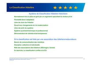 La Classification Hôtelière
Système de Classification Hôtelière Volontaire
Normalement mis en place et géré par un organisme spécialisé du secteur privé
Flexibilité dans l’adaptation
Libre de choix de l’hôtelier
Ouvert aux changements et a la modernisation
Libre de sortir du système
Système purement technique et professionnel
© 2012 KPMG, a Mauritius partnership and a member firm of the KPMG network of independent member firms
affiliated with KPMG International Cooperative ("KPMG International"), a Swiss entity.
All rights reserved.
11
Démonstration de volonté et de transparence
Si la classification est faite par une association des hôteliers/restaurateurs
Besoin de conscientisation des membres
Discipline collective et individuelle
Rôle des associations des hôteliers (Allemagne, Suisse)
En Autriche, la classification confiée à la CCI
 