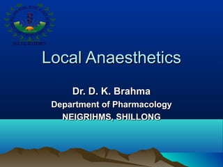 Local AnaestheticsLocal Anaesthetics
Dr. D. K. BrahmaDr. D. K. Brahma
Department of PharmacologyDepartment of Pharmacology
NEIGRIHMS, SHILLONGNEIGRIHMS, SHILLONG
 