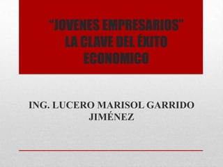 “JOVENES EMPRESARIOS”
      LA CLAVE DEL ÉXITO
         ECONOMICO


ING. LUCERO MARISOL GARRIDO
          JIMÉNEZ
 