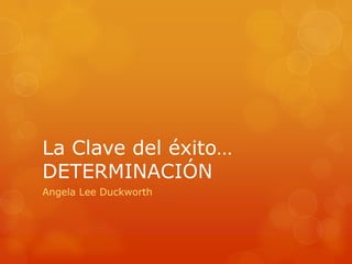 La Clave del éxito…
DETERMINACIÓN
Angela Lee Duckworth
 
