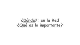 ¿Dónde?: en la Red
¿Qué es lo importante?

 