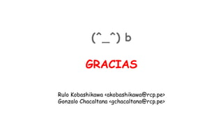 (^_^) b
GRACIAS
Rulo Kobashikawa <akobashikawa@rcp.pe>
Gonzalo Chacaltana <gchacaltana@rcp.pe>

 