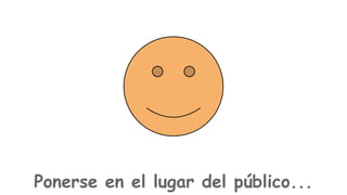 Ponerse en el lugar del público...

 