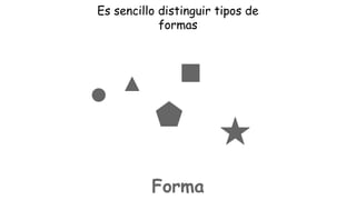 Es sencillo distinguir tipos de
formas

Forma

 