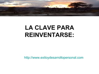 LA CLAVE PARA REINVENTARSE: http :// www.exitoydesarrollopersonal.com 