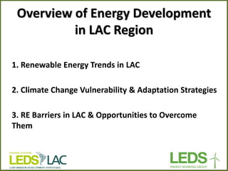 Overview of Energy Development in LAC Region 
1. Renewable Energy Trends in LAC 2. Climate Change Vulnerability & Adaptation Strategies 3. RE Barriers in LAC & Opportunities to Overcome Them  