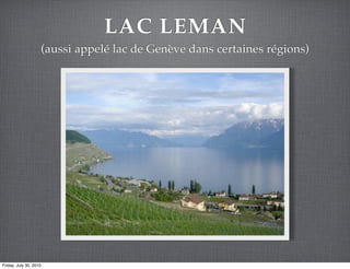 LAC LEMAN
                    (aussi appelé lac de Genève dans certaines régions)




Friday, July 30, 2010
 