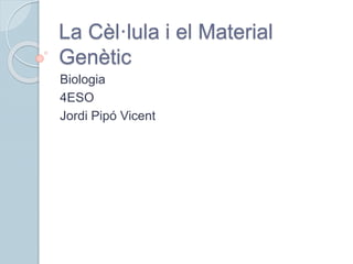 La Cèl·lula i el Material
Genètic
Biologia
4ESO
Jordi Pipó Vicent
 