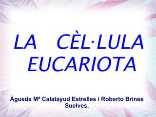 LA CÈL LULA·
EUCARIOTA
Àgueda Mª Calatayud Estrelles i Roberto Brines
Suelves.
 