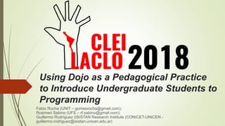 Using Dojo as a Pedagogical Practice
to Introduce Undergraduate Students to
Programming
Fabio Rocha (UNIT – gomesrocha@gmail.com);
Rosimeri Sabino (UFS – rf.sabino@gmail.com);
Guillermo Rodríguez (ISISTAN Research Institute (CONICET-UNICEN -
guillermo.rodriguez@isistan.unicen.edu.ar)
 