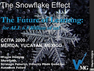 The Snowflake Effect
The Future of Learning:
for ALL 6.8 Billion of us!

CCITA 2009
MÉRIDA, YUCATÁN, MÉXICO




                                                           d ins
                                                   W yne Ho g
Wayne Hodgins
Snowflake,
Strategic Futurist, Velocity Made Good Inc.




                                                    a
Autodesk Fellow                               MG
 
